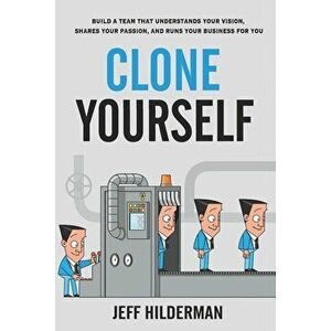 Clone Yourself: Build a Team that Understands Your Vision, Shares Your Passion, and Runs Your Business For You, Paperback - Jeff Hilderman imagine