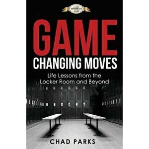 Game Changing Moves: Life Lessons from the Locker Room and Beyond, Paperback - Parks Chad imagine