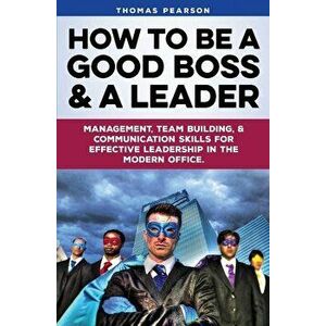 How to be a Good Boss and a Leader: Management, Team-Building, and Communication Skills for Effective Leadership in the Modern Office., Paperback - Th imagine