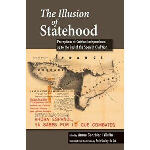 The Illusion of Statehood: Perceptions of Catalan Independence Up to the End of the Spanish Civil War, Hardcover - Arnau Gonzalez I. Vilalta imagine