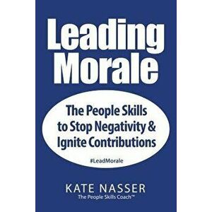 Leading Morale: The People Skills to Stop Negativity & Ignite Contributions, Paperback - Kate Nasser imagine