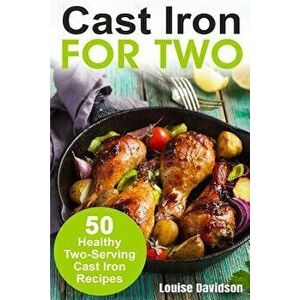 Cast Iron for Two: 50 Healthy Two-Serving Cast Iron Recipes, Paperback - Louise Davidson imagine