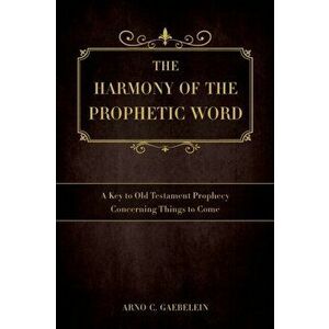 The Harmony of the Prophetic Word: A Key to Old Testament Prophecy Concerning Things to Come, Paperback - Arno C. Gaebelein imagine
