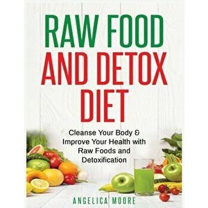 Raw Food & Detox Diet: Cleanse Your Body and Improve Your Health with Raw Foods and Detoxification, Paperback - Angelica Moore imagine