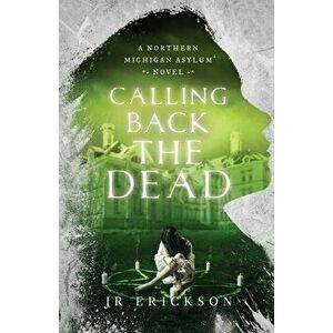 Calling Back the Dead: A Northern Michigan Asylum Novel, Paperback - J. R. Erickson imagine