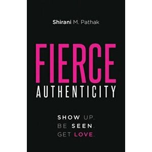 Fierce Authenticity: Show Up. Be Seen. Get Love., Paperback - Shirani M. Pathak imagine