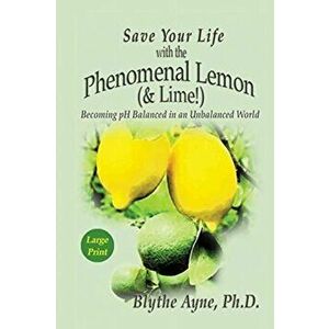 Save Your Life with the Phenomenal Lemon (& Lime): Becoming pH Balanced in an Unbalanced World - Large Print Edition, Paperback - Blythe Ayne imagine