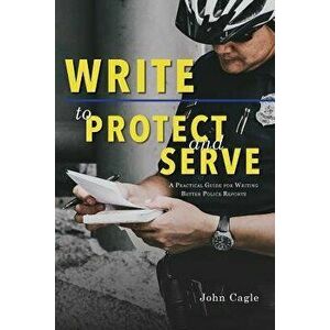 Write to Protect and Serve: A Practical Guide for Writing Better Police Reports, Paperback - John Cagle imagine