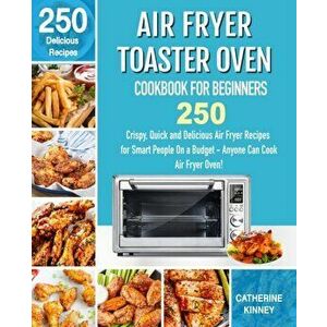Air Fryer Toaster Oven Cookbook for Beginners: 250 Crispy, Quick and Delicious Air Fryer Toaster Oven Recipes for Smart People On a Budget - Anyone Ca imagine