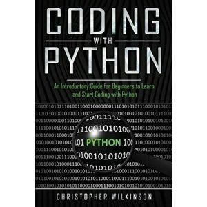 Coding with Python: An Introductory Guide for Beginners to Learn and Start Coding with Python, Paperback - Christopher Wilkinson imagine