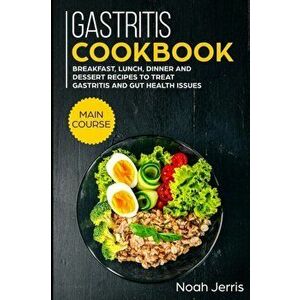 Gastritis Cookbook: MAIN COURSE - Breakfast, Lunch, Dinner and Dessert Recipes to treat Gastritis and GUT health issues, Paperback - Noah Jerris imagine
