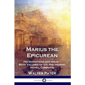 Marius the Epicurean: His Sensations and Ideas - Both Volumes of the Philosophic Novel, Complete, Paperback - Walter Pater imagine