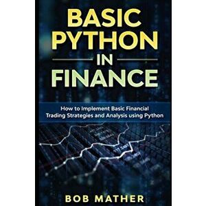 Basic Python in Finance: How to Implement Financial Trading Strategies and Analysis using Python, Paperback - Bob Mather imagine