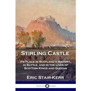 Stirling Castle: Its Place in Scotland's History, in Battle, and in the Lives of Scottish Kings and Queens, Paperback - Eric Stair-Kerr imagine