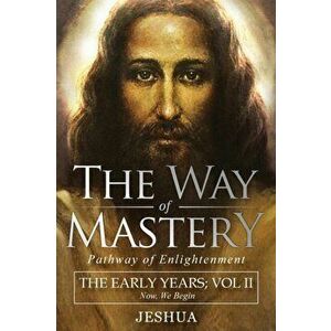 The Way of Mastery, Pathway of Enlightenment: Jeshua, The Early Years: Volume II, Paperback - Jeshua Ben Joseph imagine