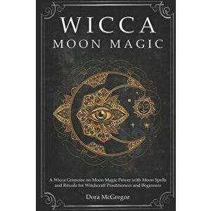 Wicca Moon Magic: A Wicca Grimoire on Moon Magic Power with Moon Spells and Rituals for Witchcraft Practitioners and Beginners, Paperback - Dora McGre imagine