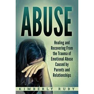 Abuse: Healing and Recovering from the Trauma of Emotional Abuse Caused by Parents and Relationships, Paperback - Kimberly Ruby imagine