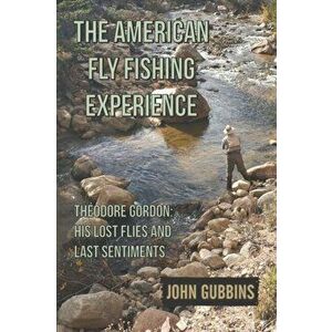The American Fly Fishing Experience: Theodore Gordon: His Lost Flies and Last Sentiments, Paperback - John Gubbins imagine