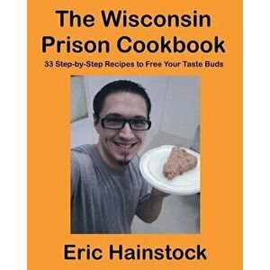 The Wisconsin Prison Cookbook: 33 Step-by-Step Recipes to Free Your Taste Buds, Paperback - Eric Hainstock imagine
