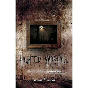 Haunted Marshall: Ghosts, legends and folklore in Michigan's most paranormal town, Paperback - Brian Mason imagine