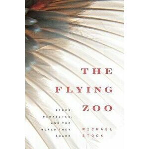 The Flying Zoo: Birds, Parasites, and the World They Share, Paperback - Michael Stock imagine