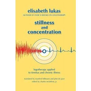Stillness and Concentration: Logotherapy Applied to Tinnitus and Chronic Illness, Paperback - Elisabeth S. Lukas imagine
