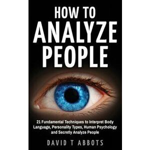 How To Analyze People: 21 Fundamental Techniques to Interpret Body Language, Personality Types, Human Psychology and Secretly Analyze People, Paperbac imagine