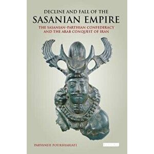 Decline and Fall of the Sasanian Empire: The Sasanian-Parthian Confederacy and the Arab Conquest of Iran, Paperback - Parvaneh Pourshariati imagine