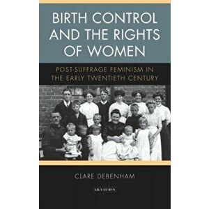 Birth Control and the Rights of Women: Post-Suffrage Feminism in the Early Twentieth Century, Paperback - Clare Debenham imagine