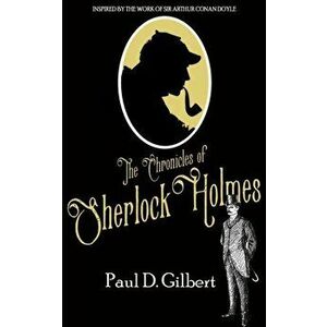 The Chronicles of Sherlock Holmes, Paperback - Paul D. Gilbert imagine