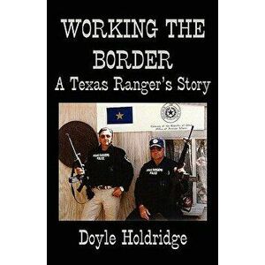 Working the Border: A Texas Ranger's Story, Paperback - Doyle Holdridge imagine