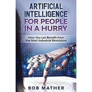 Artificial Intelligence for People in a Hurry: How You Can Benefit from the Next Industrial Revolution, Hardcover - Bob Mather imagine