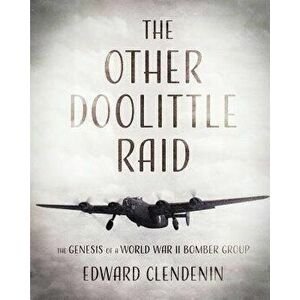 The Other Doolittle Raid: The Genesis of a World War II Bomber Group, Paperback - Edward Clendenin imagine