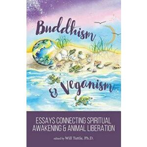 Buddhism and Veganism: Essays Connecting Spiritual Awakening and Animal Liberation, Paperback - Will Tuttle imagine