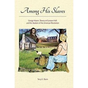 Among His Slaves: George Mason, Slavery at Gunston Hall, and the Idealism of the American Revolution, Paperback - Terry K. Dunn imagine