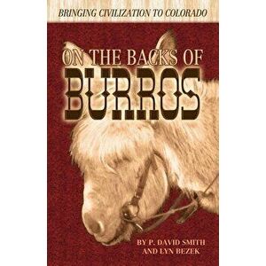 On the Backs of Burros: Bringing Civilization to Colorado, Paperback - P. David Smith imagine