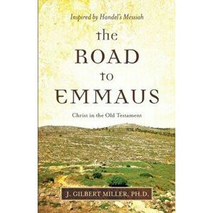 The Road to Emmaus: Christ in the Old Testament--Inspired by Handel's Messiah, Paperback - J. Gilbert Miller imagine