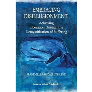 Embracing Disillusionment: Achieving Liberation Through the Demystification of Suffering, Paperback - Frank Gruba-McCallister imagine