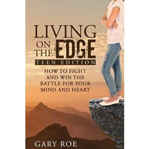 Living on the Edge: How to Fight and Win the Battle for Your Mind and Heart (Teen Edition), Paperback - Gary Roe imagine