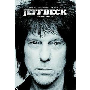 Hot Wired Guitar: The Life of Jeff Beck, Hardcover - Martin Power imagine