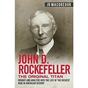 John D. Rockefeller - The Original Titan: Insight and Analysis into the Life of the Richest Man in American History, Paperback - J. R. MacGregor imagine