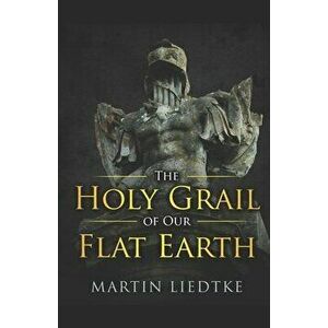 The Holy Grail of Our Flat Earth, Paperback - Martin Liedtke imagine