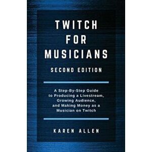 Twitch for Musicians: A Step-by-Step Guide to Producing a Livestream, Growing Audience, and Making Money as a Musician on Twitch, Paperback - Karen Al imagine