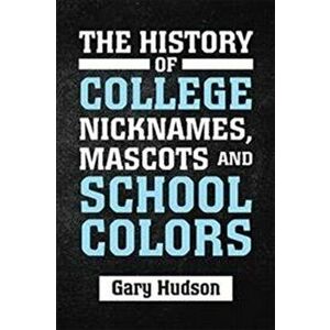 The History of College Nicknames, Mascots and School Colors, Hardcover - Gary Hudson imagine