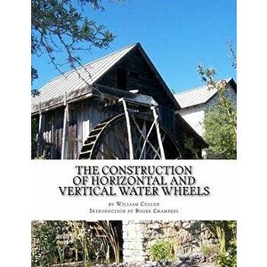 The Construction of Horizontal and Vertical Water Wheels, Paperback - William Cullen imagine