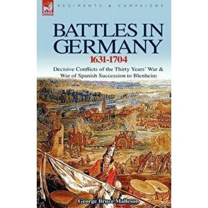Battles in Germany 1631-1704: Decisive Conflicts of the Thirty Years War & War of Spanish Succession to Blenheim, Hardcover - George Bruce Malleson imagine