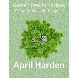 Garden Design Recipes: Design Without the Designer, Paperback - April Harden imagine