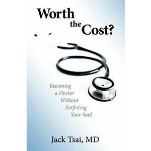 Worth the Cost?: Becoming a Doctor Without Forfeiting Your Soul, Paperback - Jack Tsai M. D. imagine