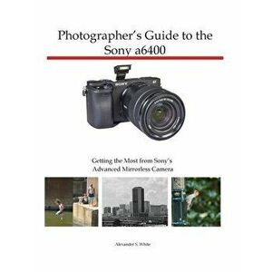 Photographer's Guide to the Sony a6400: Getting the Most from Sony's Advanced Mirrorless Camera, Paperback - Alexander S. White imagine