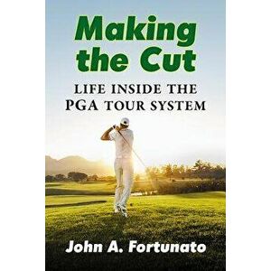 Making the Cut: Life Inside the PGA Tour System, Paperback - John A. Fortunato imagine